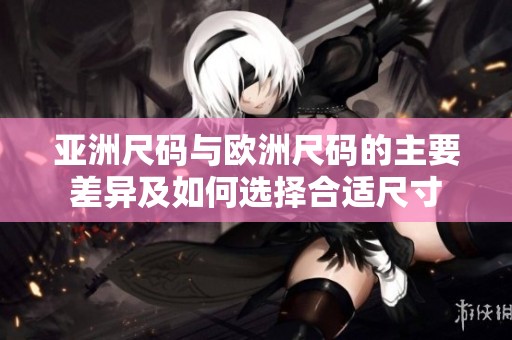 亚洲尺码与欧洲尺码的主要差异及如何选择合适尺寸