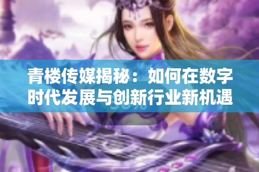 青楼传媒揭秘：如何在数字时代发展与创新行业新机遇