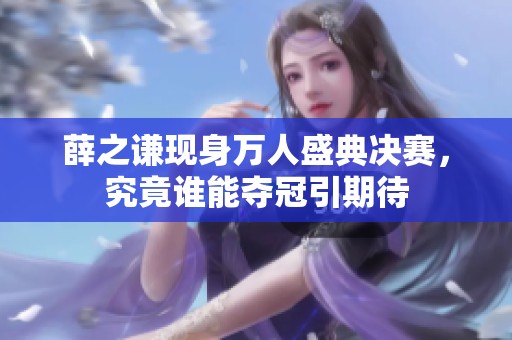薛之谦现身万人盛典决赛，究竟谁能夺冠引期待