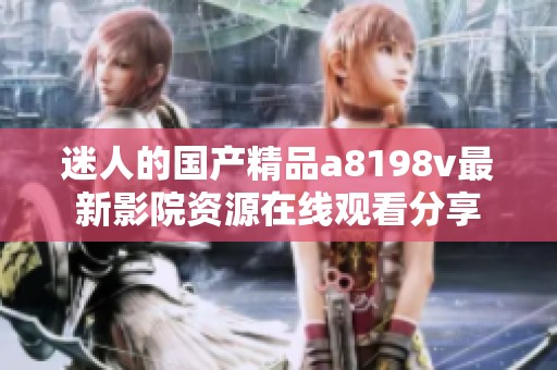 迷人的国产精品a8198v最新影院资源在线观看分享