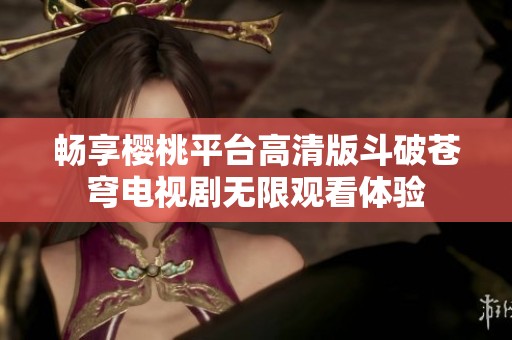 畅享樱桃平台高清版斗破苍穹电视剧无限观看体验