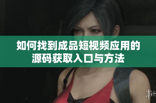 如何找到成品短视频应用的源码获取入口与方法