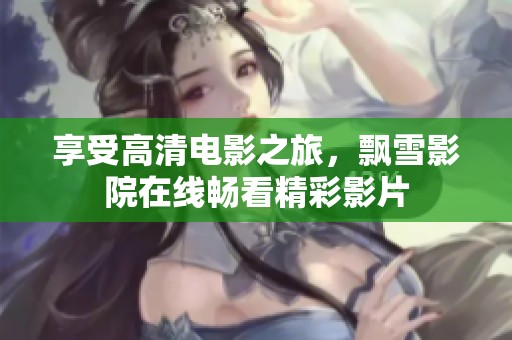 享受高清电影之旅，飘雪影院在线畅看精彩影片