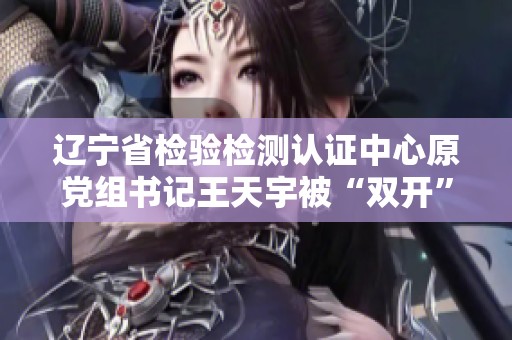 辽宁省检验检测认证中心原党组书记王天宇被“双开”重磅消息解析