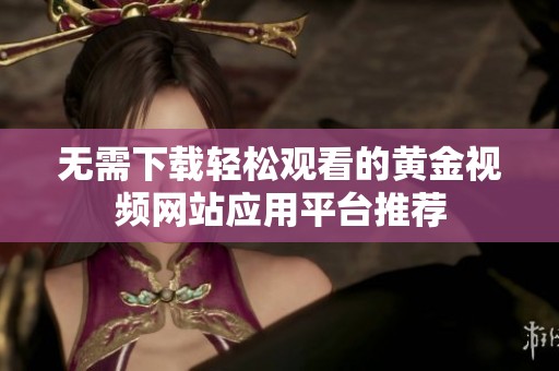 无需下载轻松观看的黄金视频网站应用平台推荐