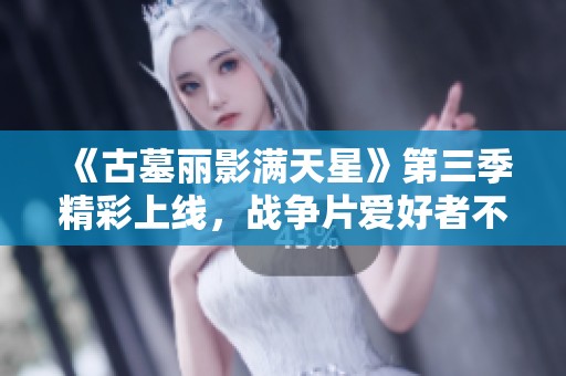 《古墓丽影满天星》第三季精彩上线，战争片爱好者不容错过