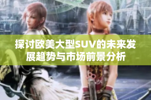 探讨欧美大型SUV的未来发展趋势与市场前景分析