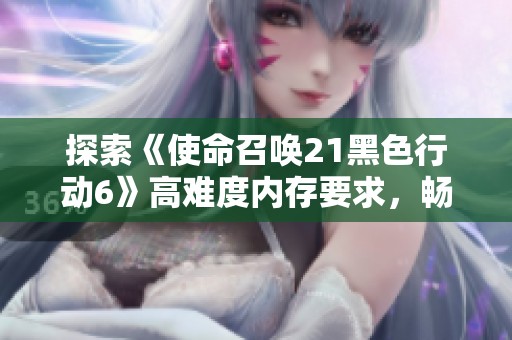 探索《使命召唤21黑色行动6》高难度内存要求，畅享未来战场体验