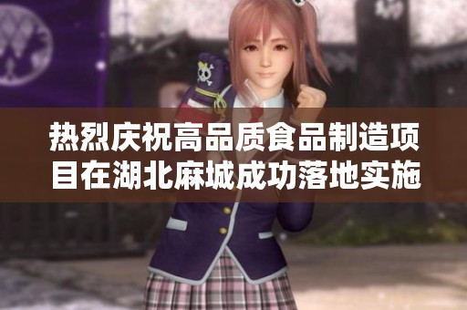 热烈庆祝高品质食品制造项目在湖北麻城成功落地实施
