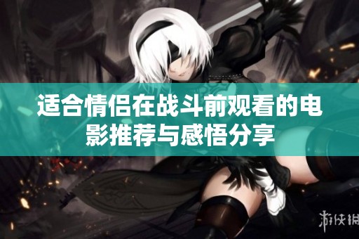 适合情侣在战斗前观看的电影推荐与感悟分享