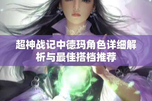 超神战记中德玛角色详细解析与最佳搭档推荐