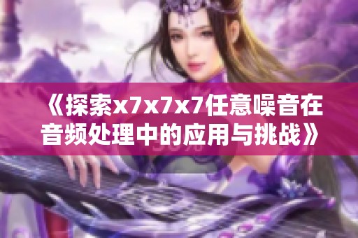 《探索x7x7x7任意噪音在音频处理中的应用与挑战》