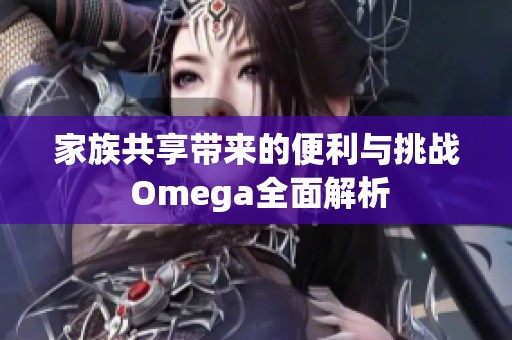 家族共享带来的便利与挑战 Omega全面解析