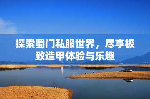 探索蜀门私服世界，尽享极致造甲体验与乐趣