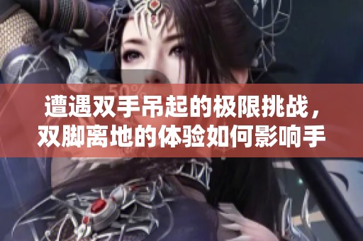 遭遇双手吊起的极限挑战，双脚离地的体验如何影响手感呢