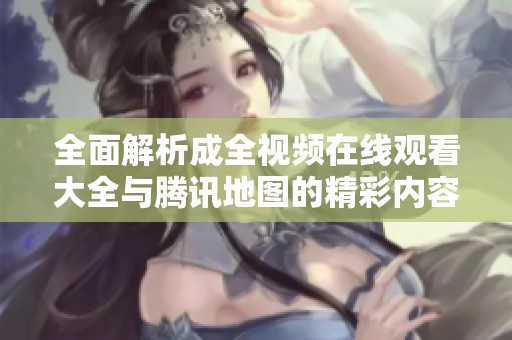 全面解析成全视频在线观看大全与腾讯地图的精彩内容