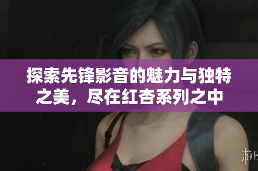 探索先锋影音的魅力与独特之美，尽在红杏系列之中