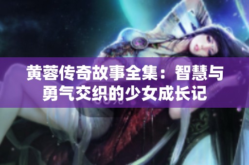 黄蓉传奇故事全集：智慧与勇气交织的少女成长记