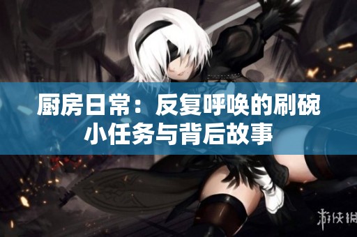 厨房日常：反复呼唤的刷碗小任务与背后故事