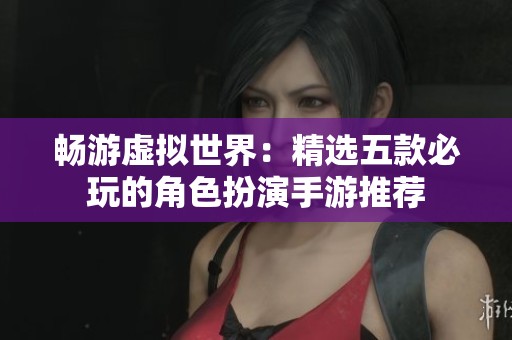 畅游虚拟世界：精选五款必玩的角色扮演手游推荐