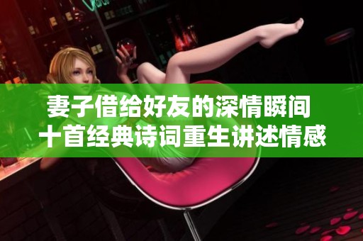妻子借给好友的深情瞬间 十首经典诗词重生讲述情感故事
