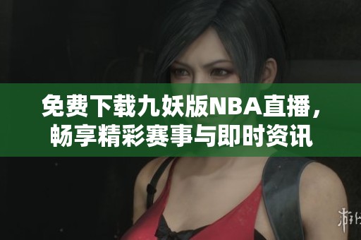 免费下载九妖版NBA直播，畅享精彩赛事与即时资讯