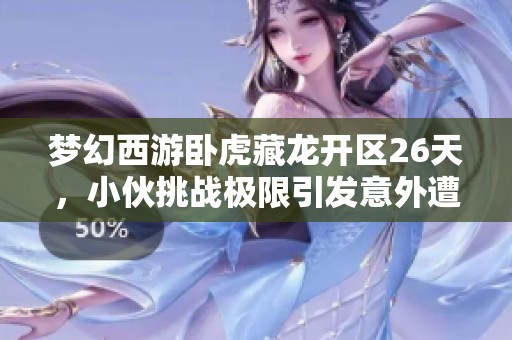 梦幻西游卧虎藏龙开区26天，小伙挑战极限引发意外遭遇