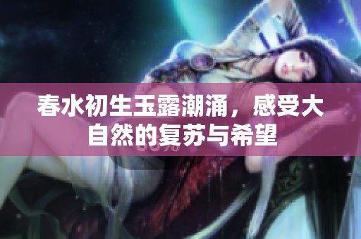春水初生玉露潮涌，感受大自然的复苏与希望