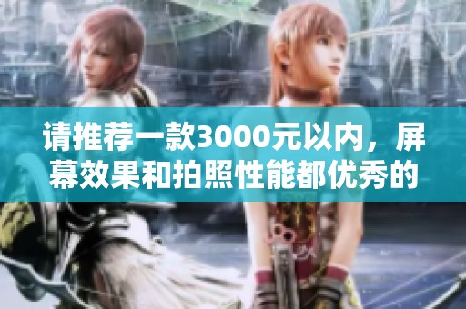 请推荐一款3000元以内，屏幕效果和拍照性能都优秀的手机