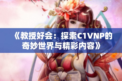《教授好会：探索C1VNP的奇妙世界与精彩内容》