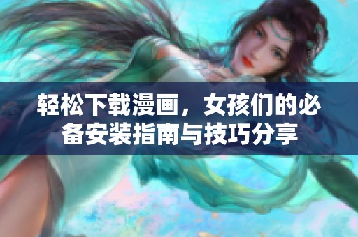 轻松下载漫画，女孩们的必备安装指南与技巧分享
