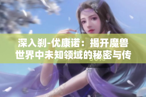 深入刹-优康诺：揭开魔兽世界中未知领域的秘密与传奇