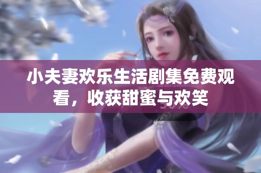 小夫妻欢乐生活剧集免费观看，收获甜蜜与欢笑