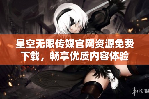 星空无限传媒官网资源免费下载，畅享优质内容体验