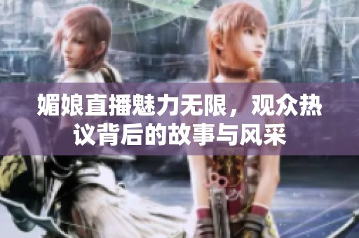 媚娘直播魅力无限，观众热议背后的故事与风采