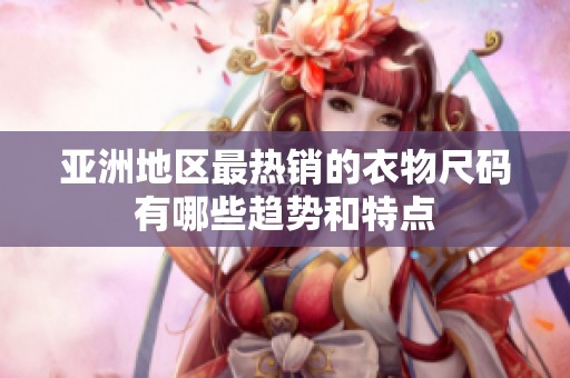 亚洲地区最热销的衣物尺码有哪些趋势和特点