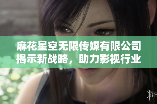 麻花星空无限传媒有限公司揭示新战略，助力影视行业蓬勃发展