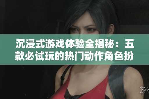 沉浸式游戏体验全揭秘：五款必试玩的热门动作角色扮演游戏推荐