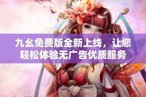 九幺免费版全新上线，让您轻松体验无广告优质服务