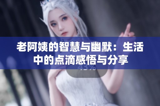 老阿姨的智慧与幽默：生活中的点滴感悟与分享