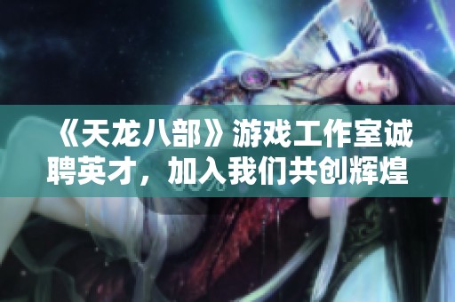 《天龙八部》游戏工作室诚聘英才，加入我们共创辉煌！