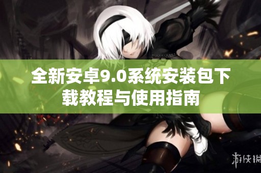 全新安卓9.0系统安装包下载教程与使用指南