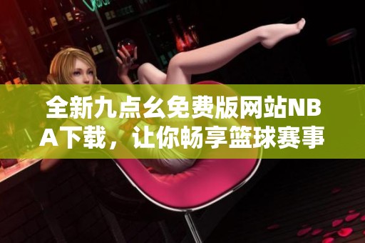 全新九点幺免费版网站NBA下载，让你畅享篮球赛事精彩瞬间