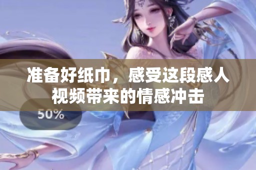 准备好纸巾，感受这段感人视频带来的情感冲击