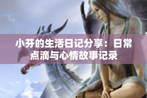 小芬的生活日记分享：日常点滴与心情故事记录