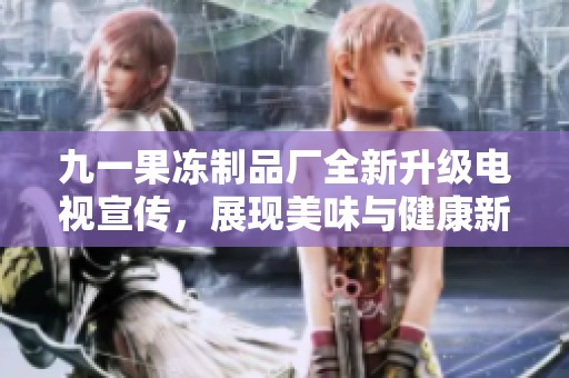九一果冻制品厂全新升级电视宣传，展现美味与健康新形象