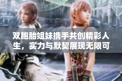双胞胎姐妹携手共创精彩人生，实力与默契展现无限可能