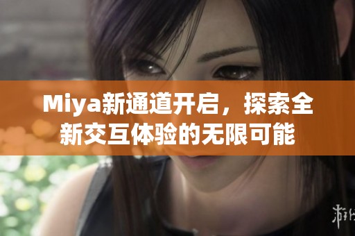 Miya新通道开启，探索全新交互体验的无限可能