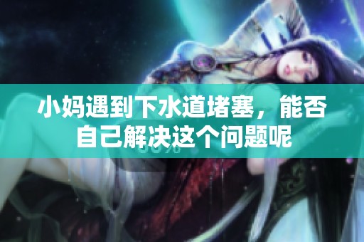 小妈遇到下水道堵塞，能否自己解决这个问题呢