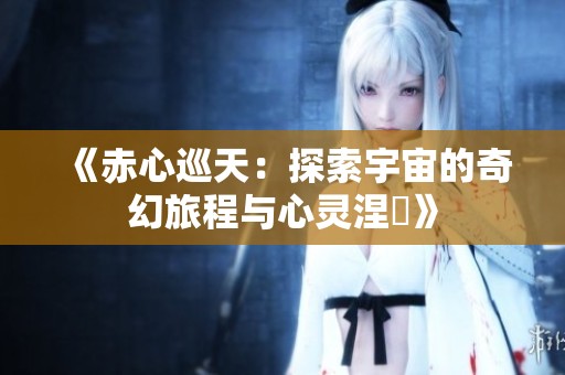 《赤心巡天：探索宇宙的奇幻旅程与心灵涅槃》